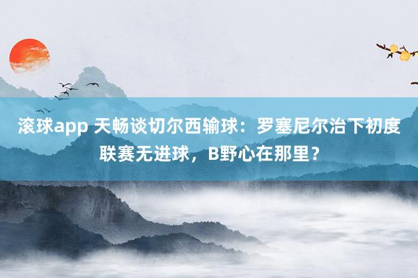 滚球app 天畅谈切尔西输球：罗塞尼尔治下初度联赛无进球，B野心在那里？