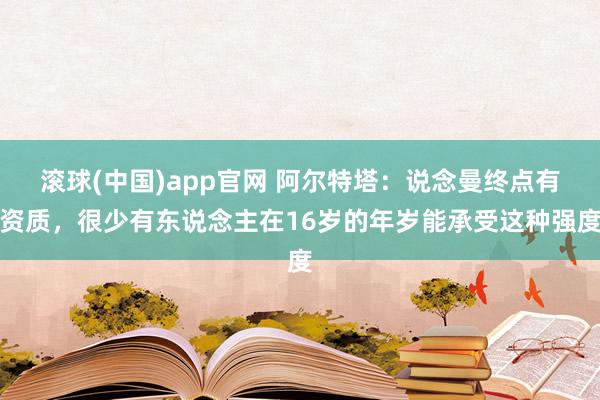 滚球(中国)app官网 阿尔特塔：说念曼终点有资质，很少有东说念主在16岁的年岁能承受这种强度