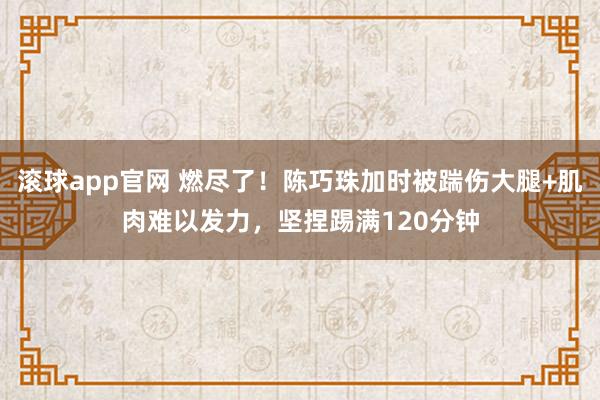 滚球app官网 燃尽了！陈巧珠加时被踹伤大腿+肌肉难以发力，坚捏踢满120分钟