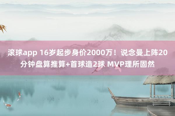 滚球app 16岁起步身价2000万！说念曼上阵20分钟盘算推算+首球造2球 MVP理所固然