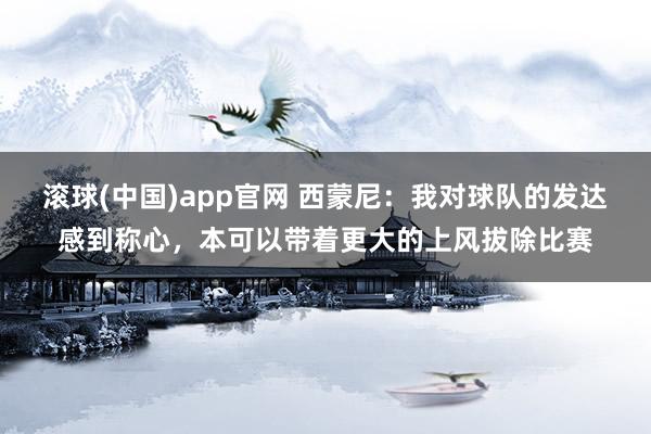 滚球(中国)app官网 西蒙尼：我对球队的发达感到称心，本可以带着更大的上风拔除比赛