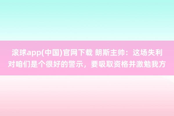 滚球app(中国)官网下载 朗斯主帅：这场失利对咱们是个很好的警示，要吸取资格并激勉我方