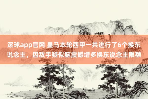 滚球app官网 皇马本轮西甲一共进行了6个换东说念主，因敌手疑似脑震撼增多换东说念主限额