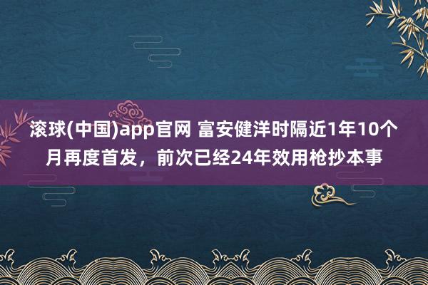 滚球(中国)app官网 富安健洋时隔近1年10个月再度首发，前次已经24年效用枪抄本事