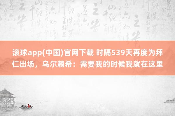滚球app(中国)官网下载 时隔539天再度为拜仁出场，乌尔赖希：需要我的时候我就在这里