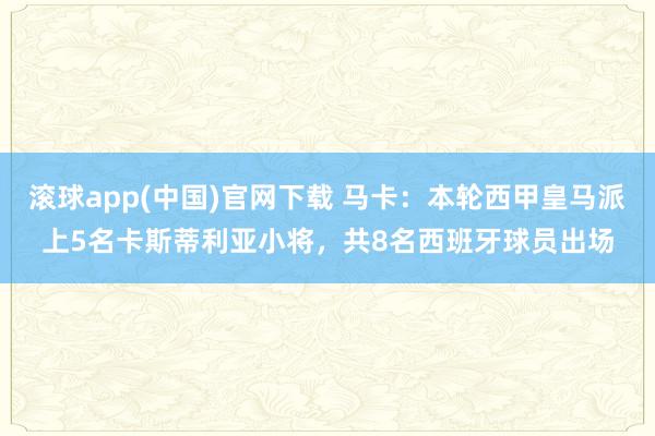 滚球app(中国)官网下载 马卡：本轮西甲皇马派上5名卡斯蒂利亚小将，共8名西班牙球员出场
