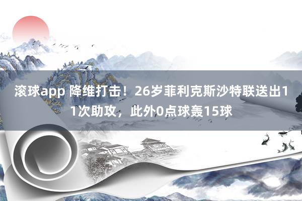 滚球app 降维打击！26岁菲利克斯沙特联送出11次助攻，此外0点球轰15球