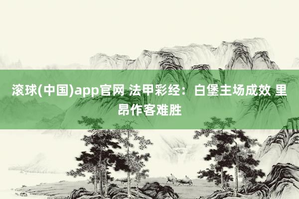 滚球(中国)app官网 法甲彩经：白堡主场成效 里昂作客难胜