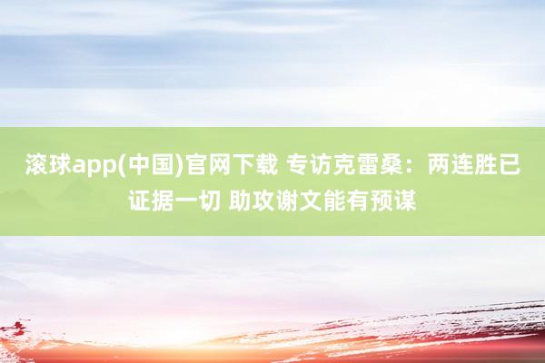 滚球app(中国)官网下载 专访克雷桑：两连胜已证据一切 助攻谢文能有预谋