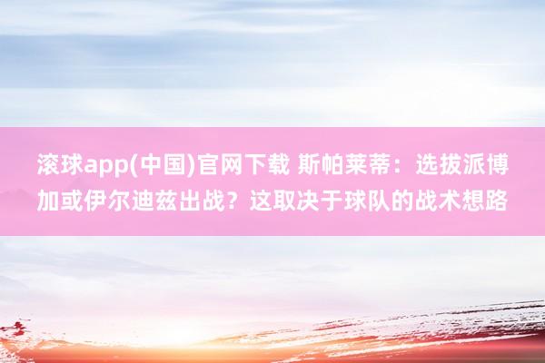 滚球app(中国)官网下载 斯帕莱蒂：选拔派博加或伊尔迪兹出战？这取决于球队的战术想路