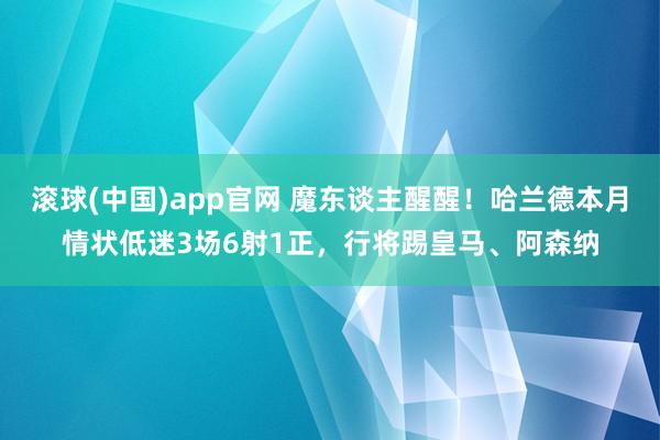 滚球(中国)app官网 魔东谈主醒醒！哈兰德本月情状低迷3场6射1正，行将踢皇马、阿森纳