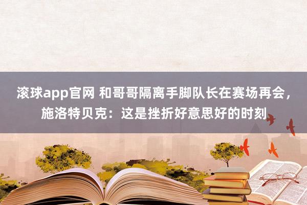 滚球app官网 和哥哥隔离手脚队长在赛场再会，施洛特贝克：这是挫折好意思好的时刻