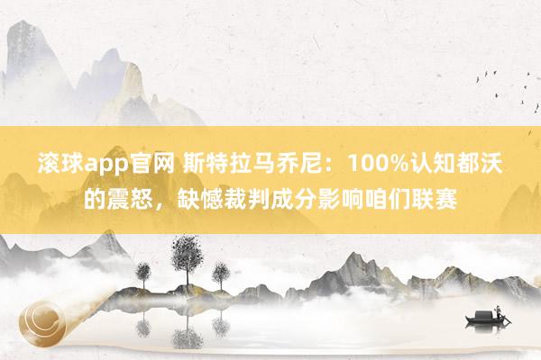 滚球app官网 斯特拉马乔尼：100%认知都沃的震怒，缺憾裁判成分影响咱们联赛