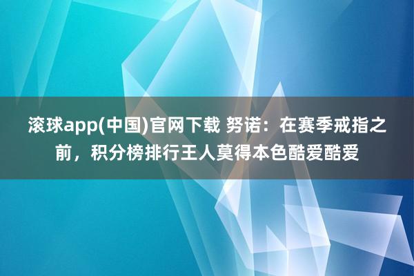 滚球app(中国)官网下载 努诺：在赛季戒指之前，积分榜排行王人莫得本色酷爱酷爱