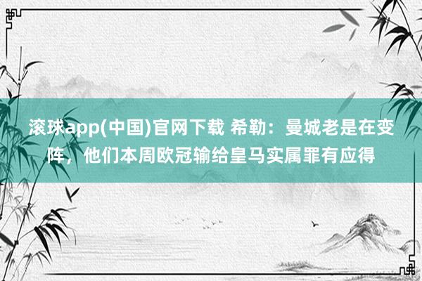 滚球app(中国)官网下载 希勒：曼城老是在变阵，他们本周欧冠输给皇马实属罪有应得