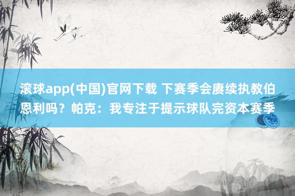 滚球app(中国)官网下载 下赛季会赓续执教伯恩利吗？帕克：我专注于提示球队完资本赛季