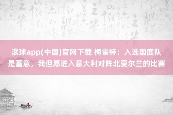 滚球app(中国)官网下载 梅雷特：入选国度队是蓄意，我但愿进入意大利对阵北爱尔兰的比赛