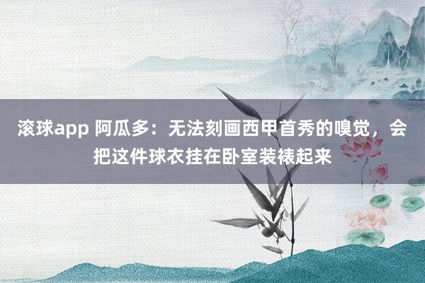滚球app 阿瓜多：无法刻画西甲首秀的嗅觉，会把这件球衣挂在卧室装裱起来
