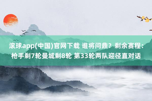 滚球app(中国)官网下载 谁将问鼎？剩余赛程：枪手剩7轮曼城剩8轮 第33轮两队迎径直对话