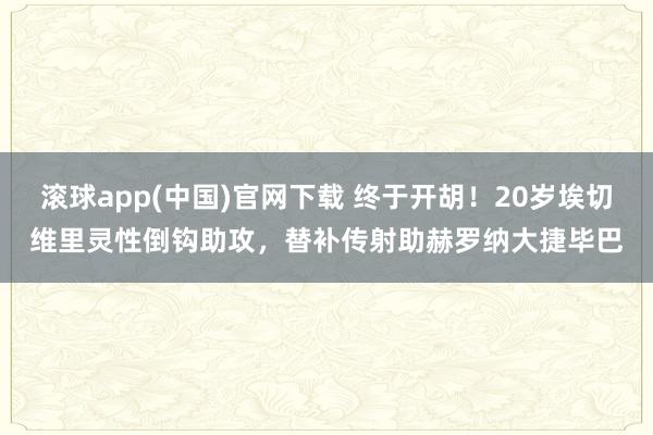 滚球app(中国)官网下载 终于开胡！20岁埃切维里灵性倒钩助攻，替补传射助赫罗纳大捷毕巴