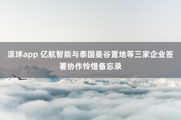滚球app 亿航智能与泰国曼谷置地等三家企业签署协作怜惜备忘录