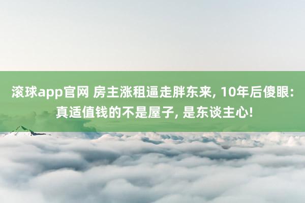 滚球app官网 房主涨租逼走胖东来， 10年后傻眼: 真适值钱的不是屋子， 是东谈主心!
