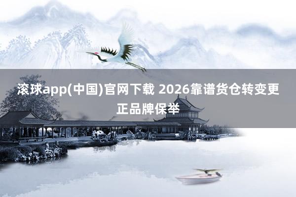 滚球app(中国)官网下载 2026靠谱货仓转变更正品牌保举