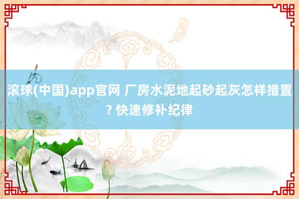 滚球(中国)app官网 厂房水泥地起砂起灰怎样措置? 快速修补纪律