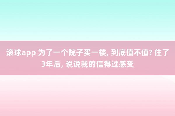 滚球app 为了一个院子买一楼， 到底值不值? 住了3年后， 说说我的信得过感受