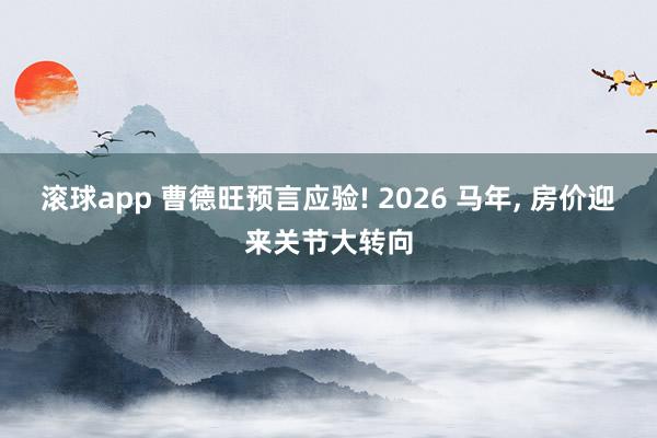 滚球app 曹德旺预言应验! 2026 马年， 房价迎来关节大转向