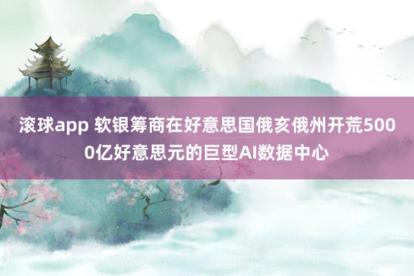 滚球app 软银筹商在好意思国俄亥俄州开荒5000亿好意思元的巨型AI数据中心