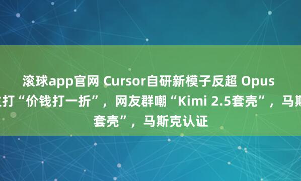 滚球app官网 Cursor自研新模子反超 Opus 4.6，主打“价钱打一折”，网友群嘲“Kimi 2.5套壳”，马斯克认证