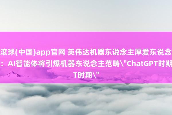 滚球(中国)app官网 英伟达机器东说念主厚爱东说念主：AI智能体将引爆机器东说念主范畴