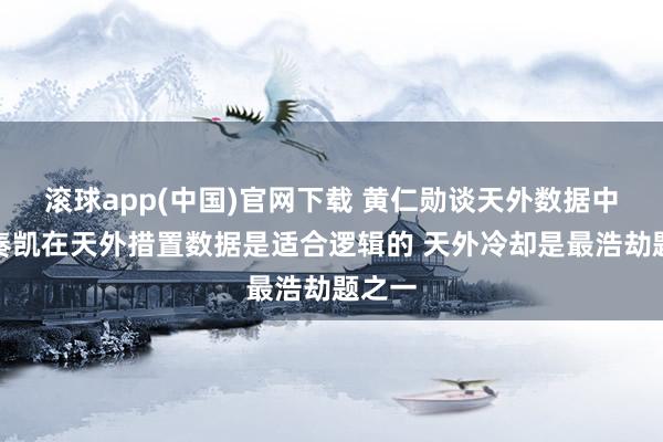 滚球app(中国)官网下载 黄仁勋谈天外数据中心：奏凯在天外措置数据是适合逻辑的 天外冷却是最浩劫题之一