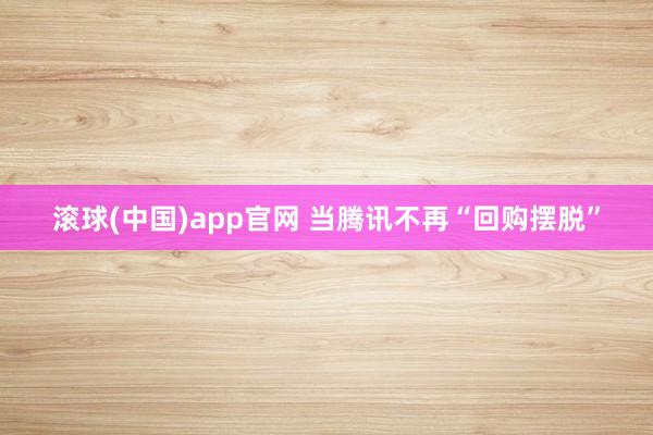 滚球(中国)app官网 当腾讯不再“回购摆脱”