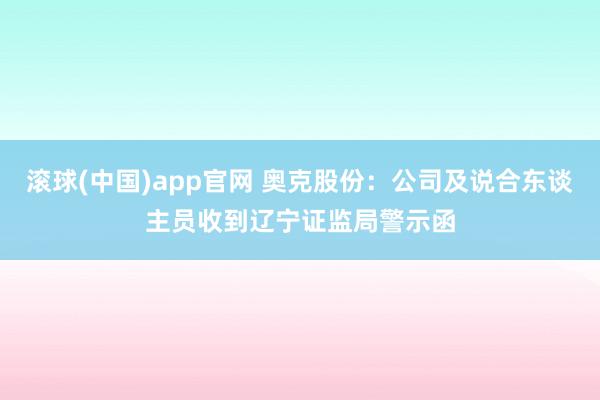 滚球(中国)app官网 奥克股份：公司及说合东谈主员收到辽宁证监局警示函