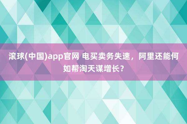 滚球(中国)app官网 电买卖务失速，阿里还能何如帮淘天谋增长？