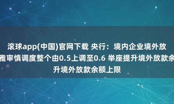 滚球app(中国)官网下载 央行：境内企业境外放款宏不雅审慎调度整个由0.5上调至0.6 举座提升境外放款余额上限