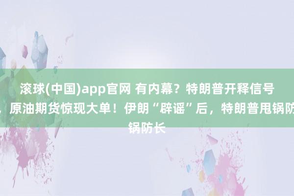 滚球(中国)app官网 有内幕？特朗普开释信号前，原油期货惊现大单！伊朗“辟谣”后，特朗普甩锅防长