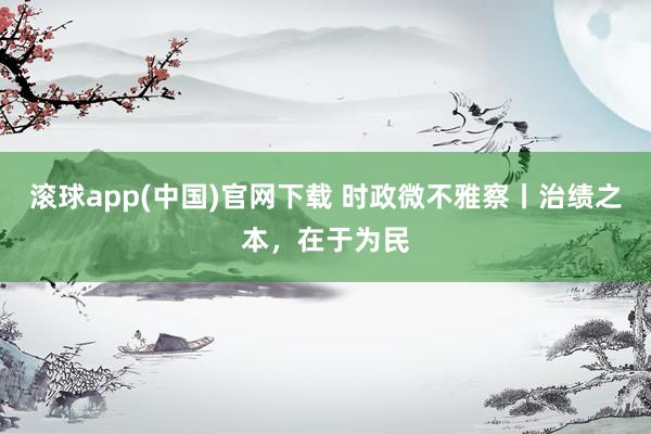 滚球app(中国)官网下载 时政微不雅察丨治绩之本，在于为民