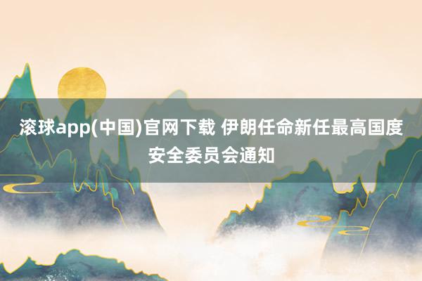 滚球app(中国)官网下载 伊朗任命新任最高国度安全委员会通知