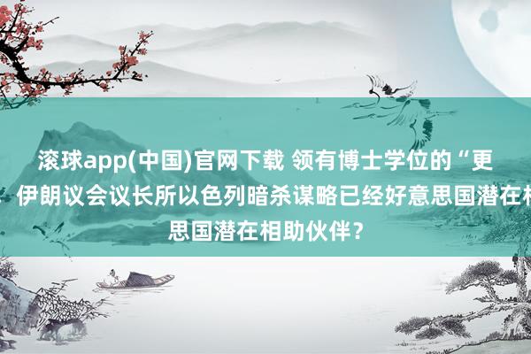 滚球app(中国)官网下载 领有博士学位的“更正之子”，伊朗议会议长所以色列暗杀谋略已经好意思国潜在相助伙伴？