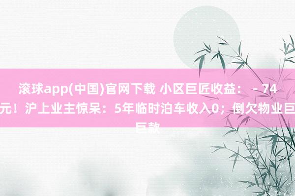 滚球app(中国)官网下载 小区巨匠收益：－74万元！沪上业主惊呆：5年临时泊车收入0；倒欠物业巨款