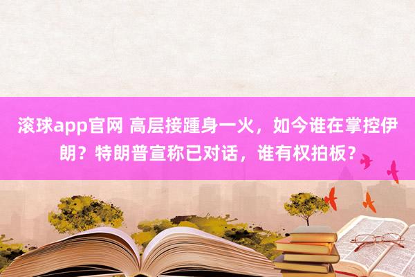 滚球app官网 高层接踵身一火，如今谁在掌控伊朗？特朗普宣称已对话，谁有权拍板？