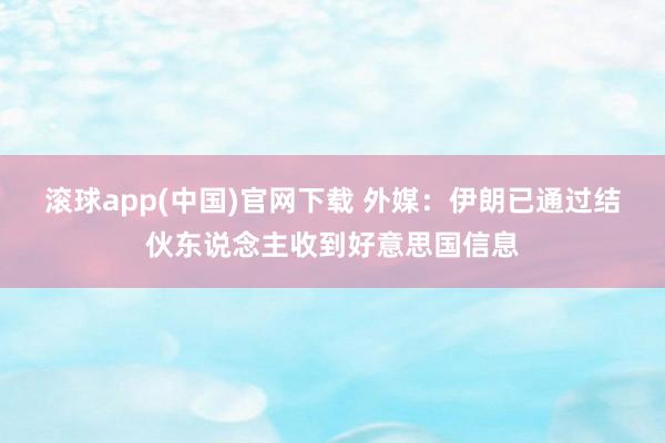 滚球app(中国)官网下载 外媒：伊朗已通过结伙东说念主收到好意思国信息
