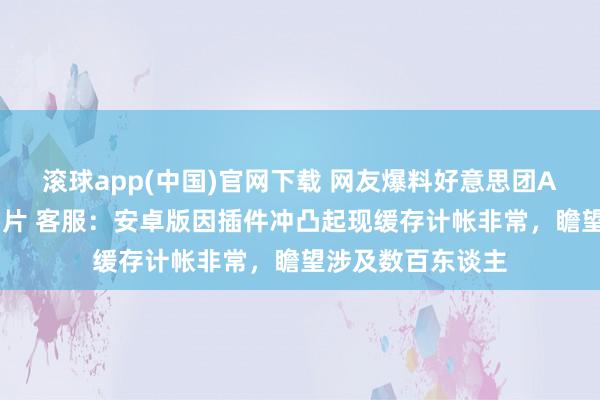滚球app(中国)官网下载 网友爆料好意思团App删除手机内相片 客服：安卓版因插件冲凸起现缓存计帐非常，瞻望涉及数百东谈主