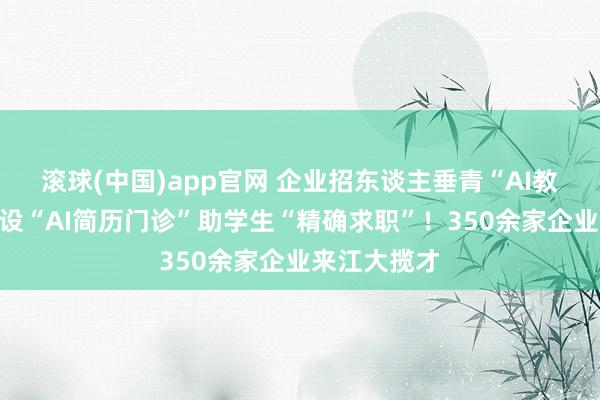滚球(中国)app官网 企业招东谈主垂青“AI教悔”，学校设“AI简历门诊”助学生“精确求职”！350余家企业来江大揽才