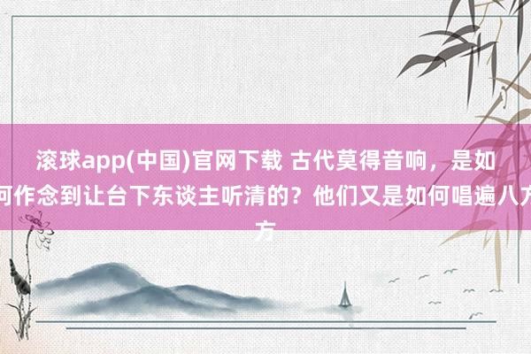 滚球app(中国)官网下载 古代莫得音响，是如何作念到让台下东谈主听清的？他们又是如何唱遍八方