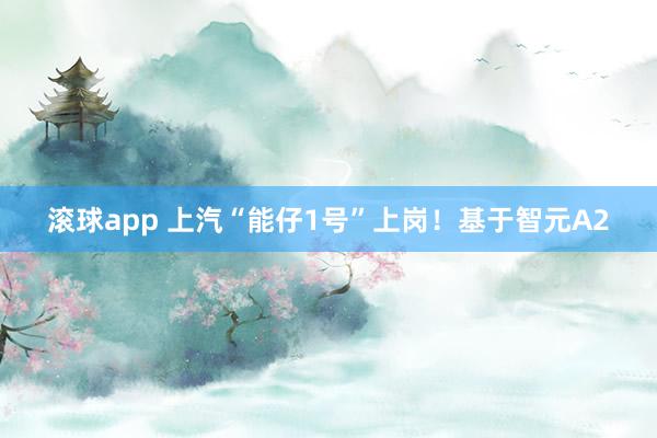 滚球app 上汽“能仔1号”上岗！基于智元A2