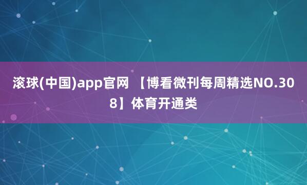 滚球(中国)app官网 【博看微刊每周精选NO.308】体育开通类